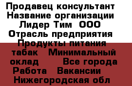 Продавец-консультант › Название организации ­ Лидер Тим, ООО › Отрасль предприятия ­ Продукты питания, табак › Минимальный оклад ­ 1 - Все города Работа » Вакансии   . Нижегородская обл.